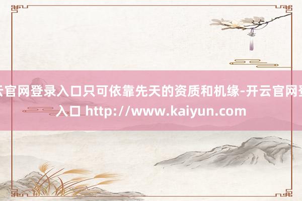 开云官网登录入口只可依靠先天的资质和机缘-开云官网登录入口 http://www.kaiyun.com