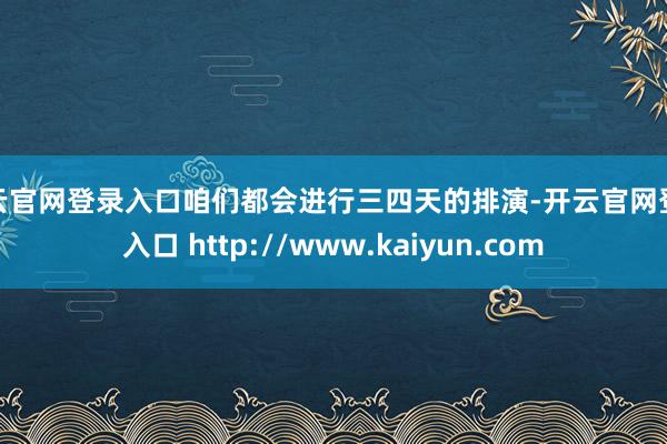 开云官网登录入口咱们都会进行三四天的排演-开云官网登录入口 http://www.kaiyun.com