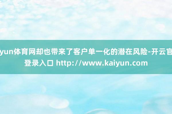 开yun体育网却也带来了客户单一化的潜在风险-开云官网登录入口 http://www.kaiyun.com
