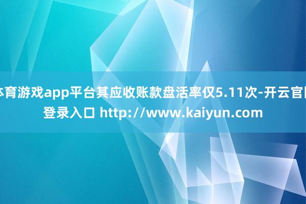体育游戏app平台其应收账款盘活率仅5.11次-开云官网登录入口 http://www.kaiyun.com