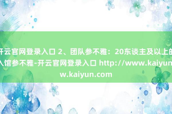 开云官网登录入口 2、团队参不雅：20东谈主及以上的团队入馆参不雅-开云官网登录入口 http://www.kaiyun.com