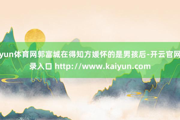 开yun体育网郭富城在得知方媛怀的是男孩后-开云官网登录入口 http://www.kaiyun.com