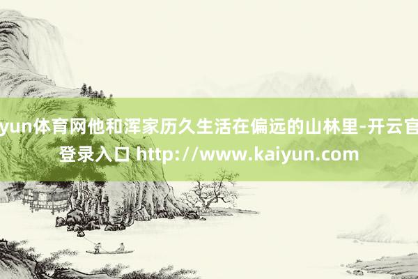 开yun体育网他和浑家历久生活在偏远的山林里-开云官网登录入口 http://www.kaiyun.com