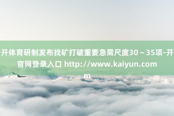 云开体育研制发布找矿打破重要急需尺度30～35项-开云官网登录入口 http://www.kaiyun.com