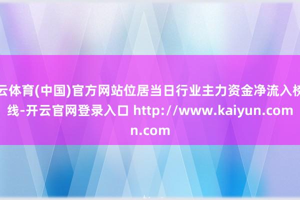 开云体育(中国)官方网站位居当日行业主力资金净流入榜前线-开云官网登录入口 http://www.kaiyun.com