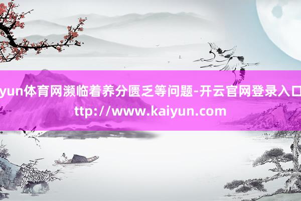 开yun体育网濒临着养分匮乏等问题-开云官网登录入口 http://www.kaiyun.com