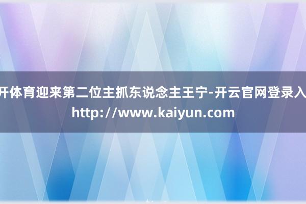 云开体育迎来第二位主抓东说念主王宁-开云官网登录入口 http://www.kaiyun.com
