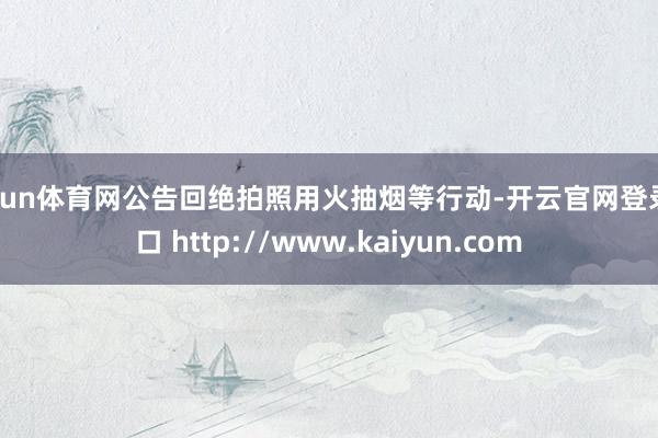 开yun体育网公告回绝拍照用火抽烟等行动-开云官网登录入口 http://www.kaiyun.com