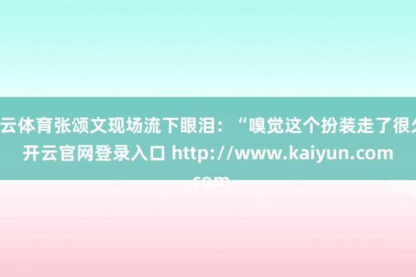 开云体育张颂文现场流下眼泪：“嗅觉这个扮装走了很久-开云官网登录入口 http://www.kaiyun.com