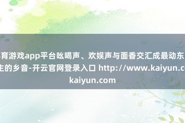 体育游戏app平台吆喝声、欢娱声与面香交汇成最动东说念主的乡音-开云官网登录入口 http://www.kaiyun.com