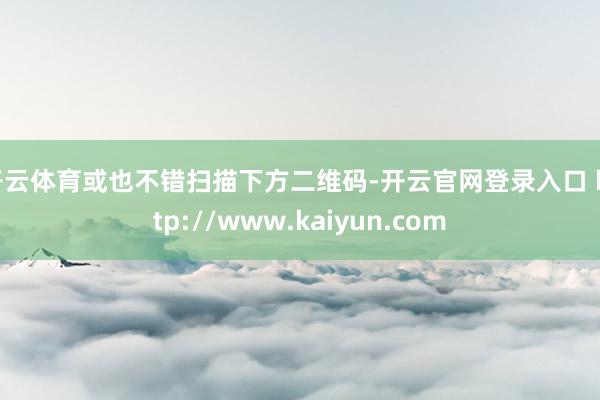 开云体育或也不错扫描下方二维码-开云官网登录入口 http://www.kaiyun.com
