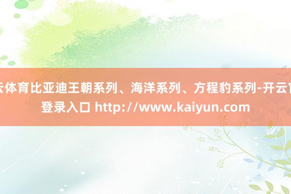 开云体育比亚迪王朝系列、海洋系列、方程豹系列-开云官网登录入口 http://www.kaiyun.com