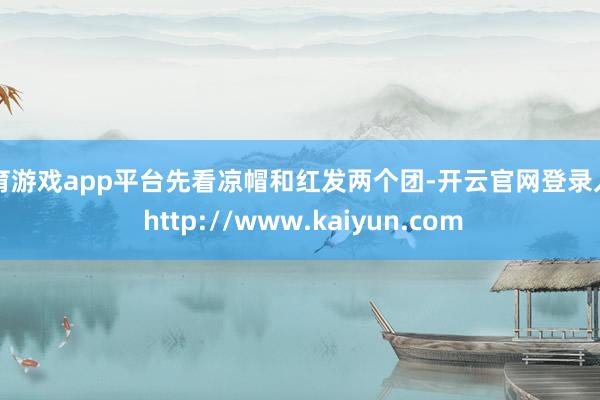 体育游戏app平台先看凉帽和红发两个团-开云官网登录入口 http://www.kaiyun.com