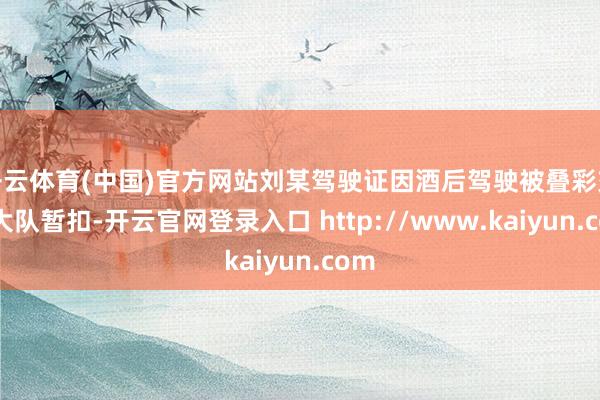 开云体育(中国)官方网站刘某驾驶证因酒后驾驶被叠彩交警大队暂扣-开云官网登录入口 http://www.kaiyun.com