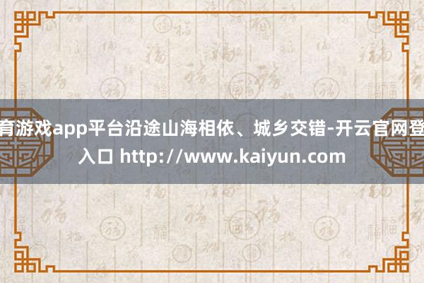 体育游戏app平台沿途山海相依、城乡交错-开云官网登录入口 http://www.kaiyun.com