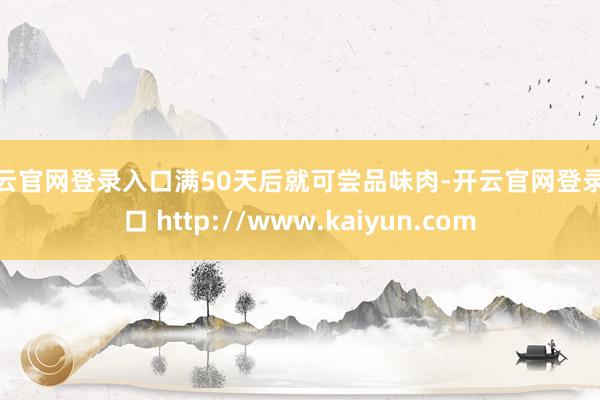 开云官网登录入口满50天后就可尝品味肉-开云官网登录入口 http://www.kaiyun.com