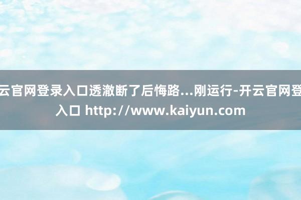 开云官网登录入口透澈断了后悔路...刚运行-开云官网登录入口 http://www.kaiyun.com