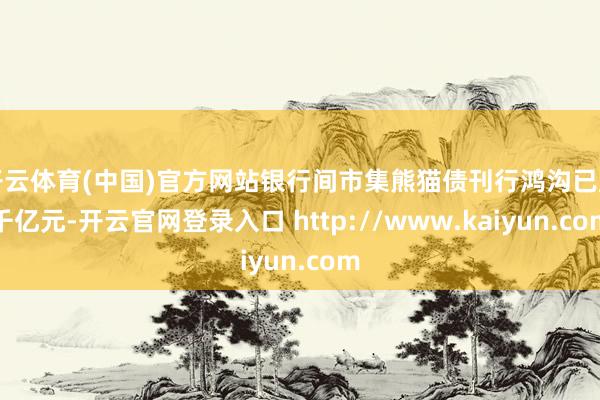 开云体育(中国)官方网站银行间市集熊猫债刊行鸿沟已超千亿元-开云官网登录入口 http://www.kaiyun.com