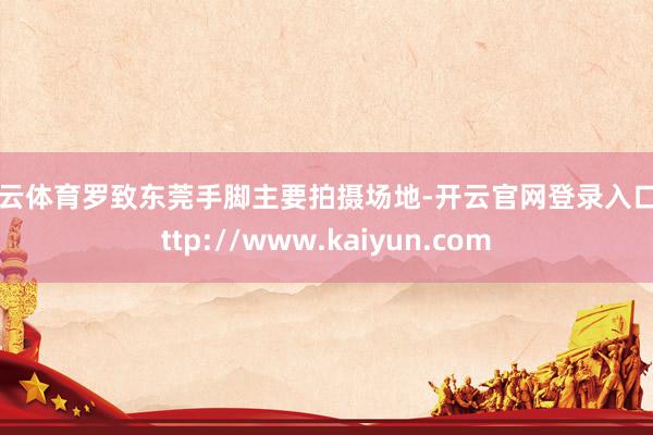 开云体育罗致东莞手脚主要拍摄场地-开云官网登录入口 http://www.kaiyun.com