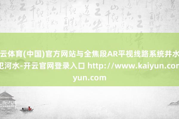 开云体育(中国)官方网站与全焦段AR平视线路系统井水不犯河水-开云官网登录入口 http://www.kaiyun.com
