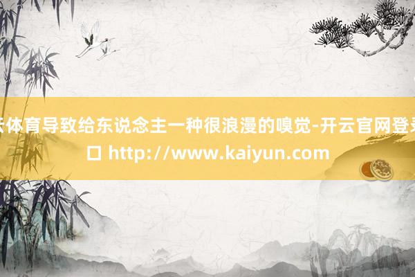 开云体育导致给东说念主一种很浪漫的嗅觉-开云官网登录入口 http://www.kaiyun.com