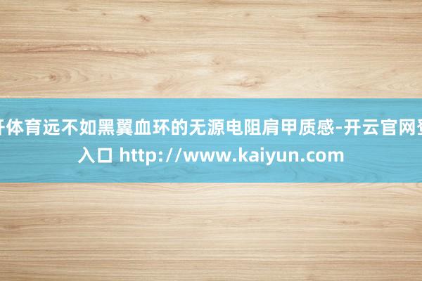 云开体育远不如黑翼血环的无源电阻肩甲质感-开云官网登录入口 http://www.kaiyun.com