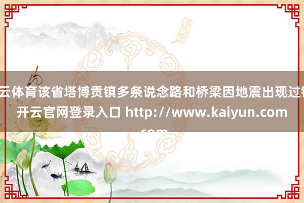 开云体育该省塔博贡镇多条说念路和桥梁因地震出现过错-开云官网登录入口 http://www.kaiyun.com