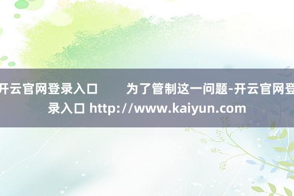 开云官网登录入口        为了管制这一问题-开云官网登录入口 http://www.kaiyun.com