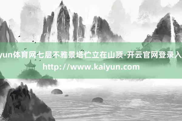 开yun体育网七层不雅景塔伫立在山顶-开云官网登录入口 http://www.kaiyun.com