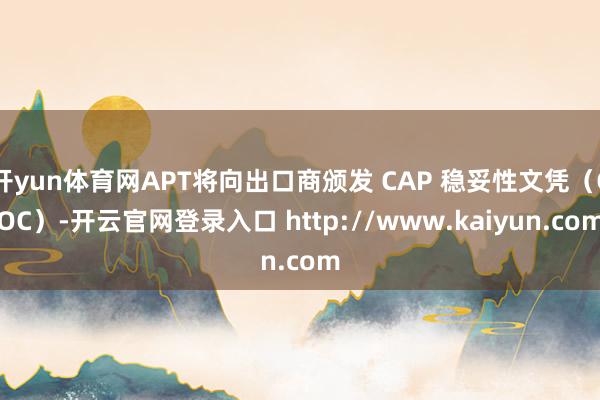 开yun体育网APT将向出口商颁发 CAP 稳妥性文凭（COC）-开云官网登录入口 http://www.kaiyun.com