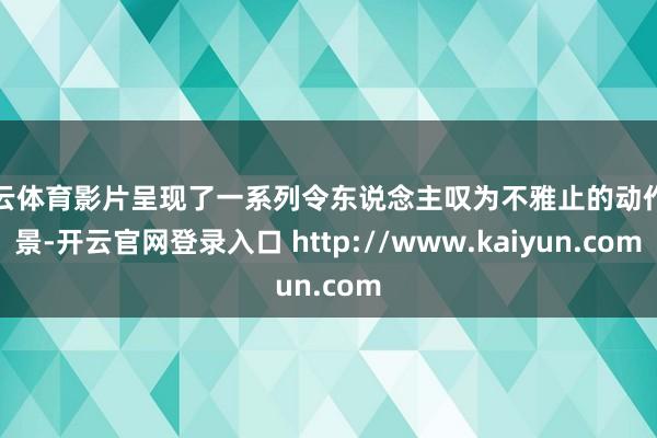 开云体育影片呈现了一系列令东说念主叹为不雅止的动作场景-开云官网登录入口 http://www.kaiyun.com