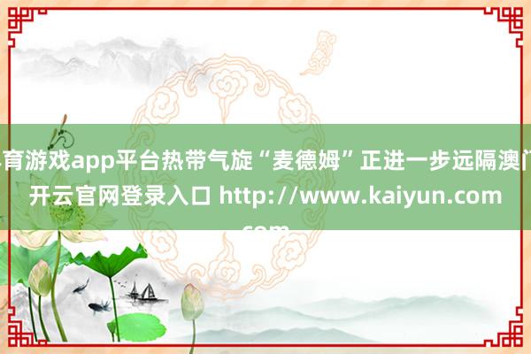体育游戏app平台热带气旋“麦德姆”正进一步远隔澳门-开云官网登录入口 http://www.kaiyun.com