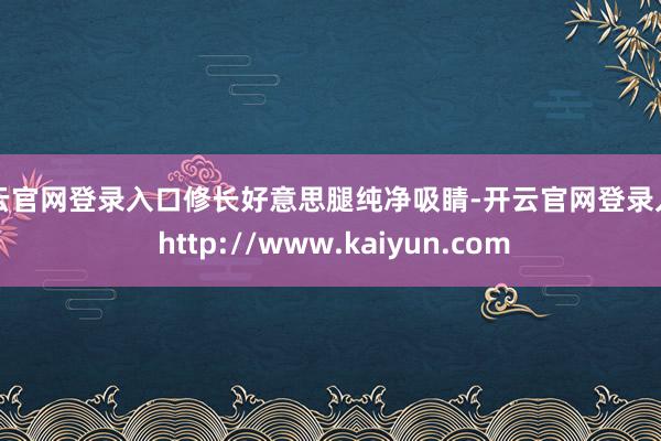 开云官网登录入口修长好意思腿纯净吸睛-开云官网登录入口 http://www.kaiyun.com