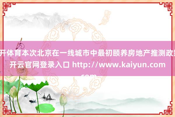 云开体育本次北京在一线城市中最初颐养房地产推测政策-开云官网登录入口 http://www.kaiyun.com