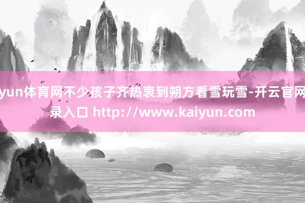 开yun体育网不少孩子齐热衷到朔方看雪玩雪-开云官网登录入口 http://www.kaiyun.com