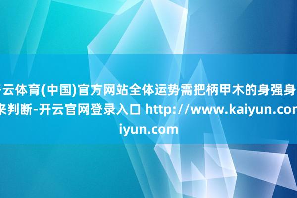 开云体育(中国)官方网站全体运势需把柄甲木的身强身弱来判断-开云官网登录入口 http://www.kaiyun.com