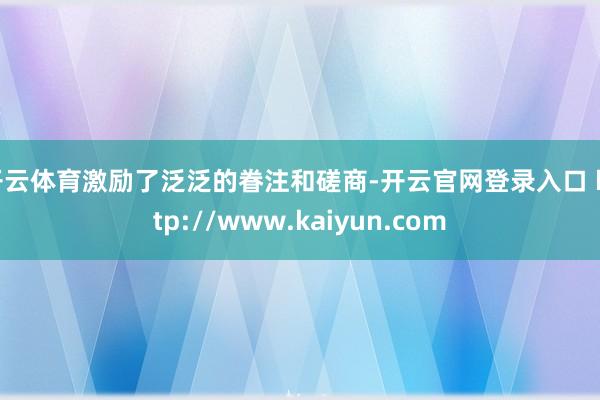 开云体育激励了泛泛的眷注和磋商-开云官网登录入口 http://www.kaiyun.com