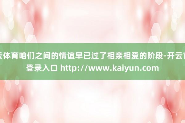 开云体育咱们之间的情谊早已过了相亲相爱的阶段-开云官网登录入口 http://www.kaiyun.com
