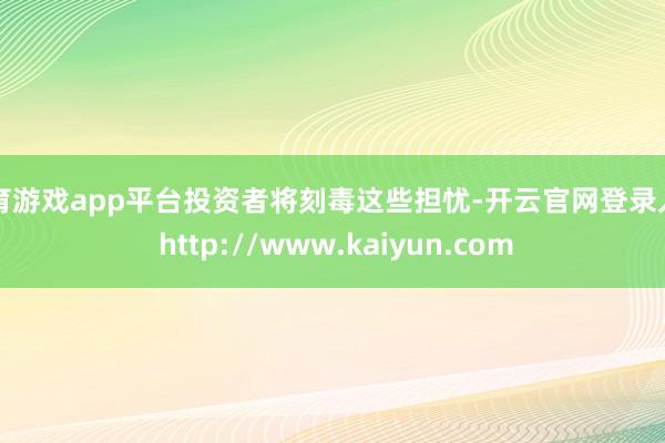 体育游戏app平台投资者将刻毒这些担忧-开云官网登录入口 http://www.kaiyun.com