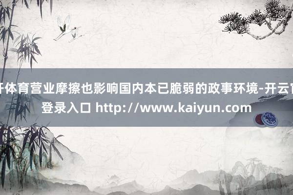 云开体育营业摩擦也影响国内本已脆弱的政事环境-开云官网登录入口 http://www.kaiyun.com