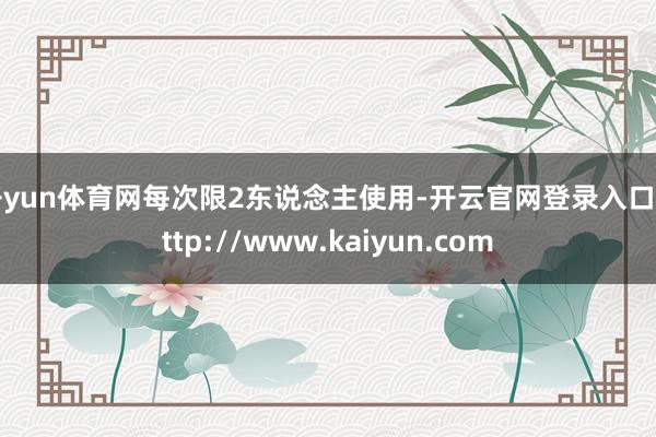 开yun体育网每次限2东说念主使用-开云官网登录入口 http://www.kaiyun.com