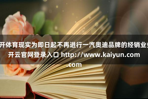 云开体育现实为即日起不再进行一汽奥迪品牌的经销业务-开云官网登录入口 http://www.kaiyun.com