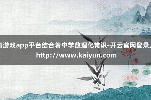 体育游戏app平台结合着中学数理化常识-开云官网登录入口 http://www.kaiyun.com
