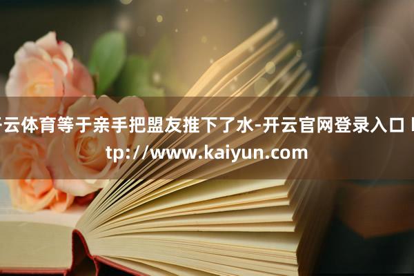 开云体育等于亲手把盟友推下了水-开云官网登录入口 http://www.kaiyun.com