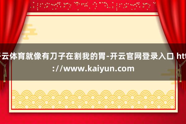 开云体育就像有刀子在割我的胃-开云官网登录入口 http://www.kaiyun.com