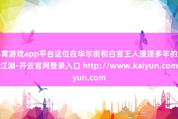 体育游戏app平台这位在华尔街和白宫王人浸淫多年的老江湖-开云官网登录入口 http://www.kaiyun.com