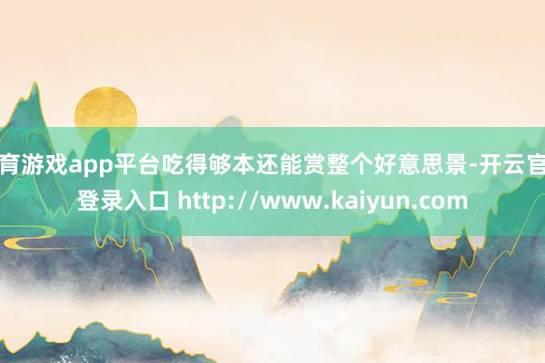 体育游戏app平台吃得够本还能赏整个好意思景-开云官网登录入口 http://www.kaiyun.com