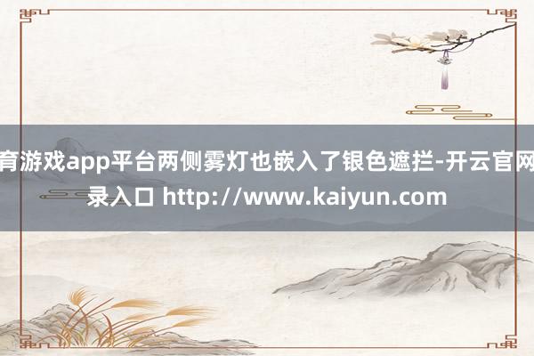 体育游戏app平台两侧雾灯也嵌入了银色遮拦-开云官网登录入口 http://www.kaiyun.com