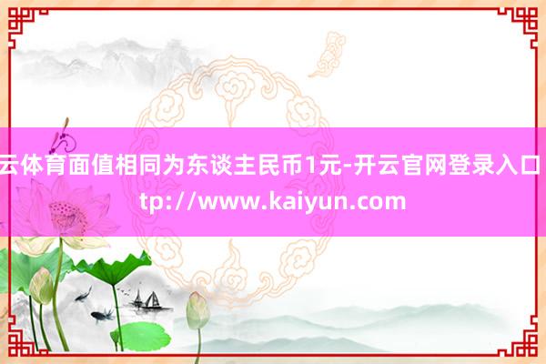开云体育面值相同为东谈主民币1元-开云官网登录入口 http://www.kaiyun.com