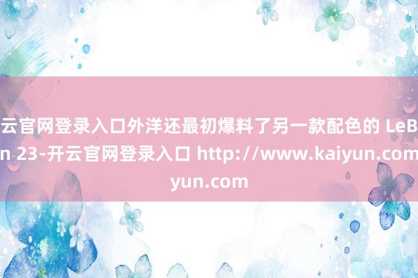 开云官网登录入口外洋还最初爆料了另一款配色的 LeBron 23-开云官网登录入口 http://www.kaiyun.com